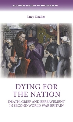 Dying for the nation: Death, grief and bereavement in Second World War Britain by Lucy Noakes