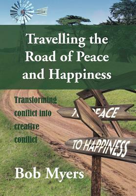 Travelling the Road of Peace and Happiness: Transforming Conflict Into Creative Conflict by Bob Myers