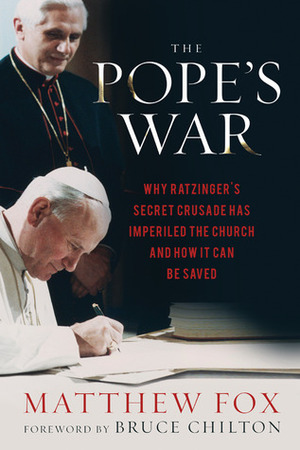 The Pope's War: Why Ratzinger's Secret Crusade Has Imperiled the Church and How It Can Be Saved by Bruce Chilton, Matthew Fox