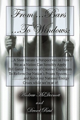 From.........Bars To........Windows: A State Inmate's Perspectives on How We as a Nation Can Sensibly Apply Bill Gates Theories of Creative Capitalism by Andrew McDermott, Drexel Reid