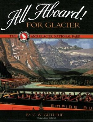 All Aboard! for Glacier: The Great Northern Railway and Glacier National Park by C.W. Guthrie