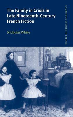 The Family in Crisis in Late Nineteenth-Century French Fiction by Nicholas White