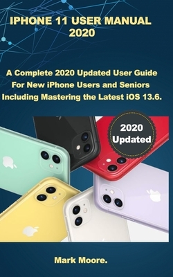 iPhone 11 User Manual 2020: A Complete 2020 Updated User Guide For New iPhone Users and Seniors Including Mastering the Latest iOS 13.6 by Mark Moore