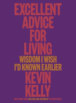 Excellent Advice for Living: Wisdom I Wish I'd Known Earlier by Kevin Kelly, Kevin Kelly