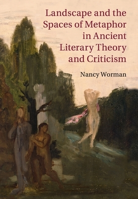 Landscape and the Spaces of Metaphor in Ancient Literary Theory and Criticism by Nancy Worman