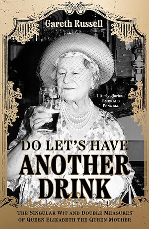 Do Let's Have Another Drink: The Singular Wit And Double Measures Of Queen Elizabeth The Queen Mother by Gareth Russell, Gareth Russell