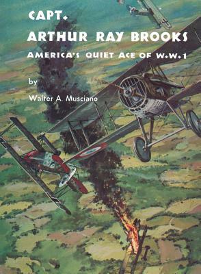 Captain Arthur Ray Brooks: America's Quiet Ace of World War I by Walter A. Musciano