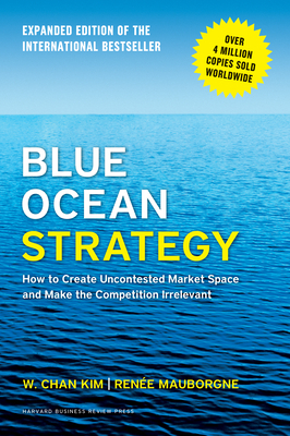 Blue Ocean Strategy, Expanded Edition: How to Create Uncontested Market Space and Make the Competition Irrelevant by W. Chan Kim, Renée Mauborgne