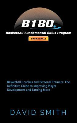 B180 Basketball Fundamental Skills Program: Basketball Coaches and Personal Trainers: The Definitive Guide to Improving Player Development and Earning by David Smith