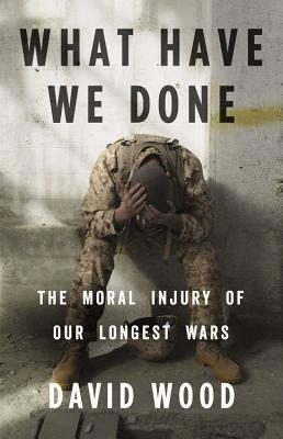 What Have We Done: The Moral Injury of Our Longest Wars by 