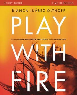 Play with Fire: Discovering Fierce Faith, Unquenchable Passion and a Life-Giving God by Bianca Juarez Olthoff