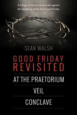 Good Friday Revisited: A trilogy of dramas set against the backdrop of the first Good Friday. by Sean Walsh