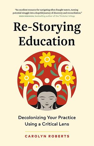 Re-Storying Education: Decolonizing Your Practice Using a Critical Lens by Carolyn Roberts