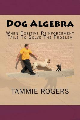 Dog Algebra: When Positive Reinforcement Fails To Solve The Problem by Tammie Rogers