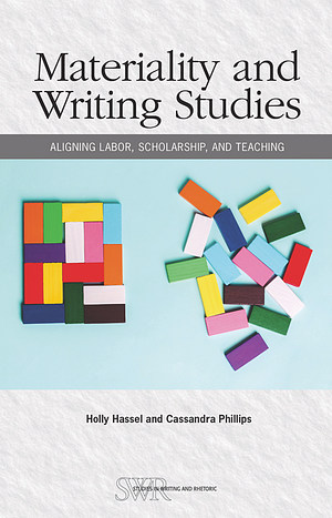 Materiality and Writing Studies: Aligning Labor, Scholarship, and Teaching by Cassandra Phillips, Holly Hassel