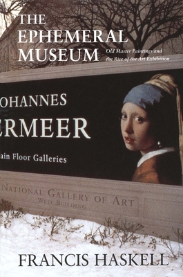 The Ephemeral Museum: Old Master Paintings and the Rise of the Art Exhibition by Francis Haskell