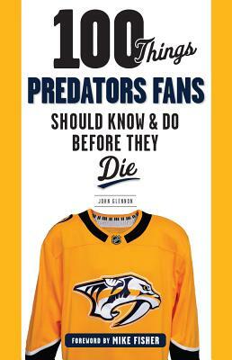 100 Things Predators Fans Should Know & Do Before They Die by John Glennon