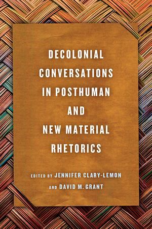 Decolonial Conversations in Posthuman and New Material Rhetorics by Jennifer Clary-Lemon, David M. Grant