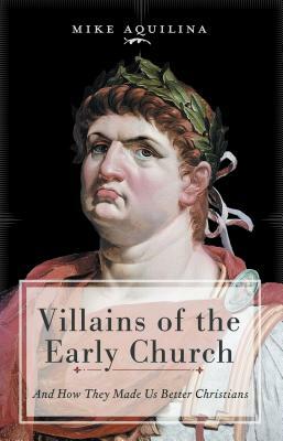 Villains of the Early Church: And How They Made Us Better Christians by Mike Aquilina