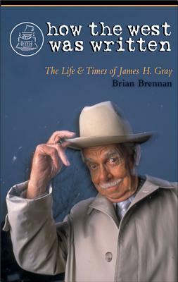 How the West Was Written: The Life and Times of James H. Gray by Brian Brennan