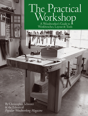 The Practical Workshop: A Woodworker's Guide to Workbenches, Layout & Tools by Christopher Schwarz, Popular Woodworking