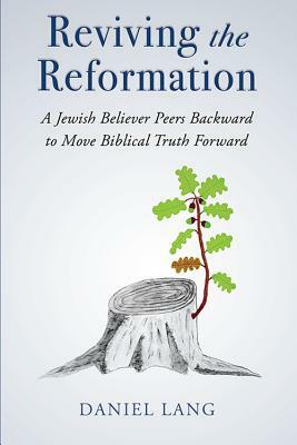 Reviving the Reformation: A Jewish Believer Peers Backward to Move Biblical Truth Forward by Daniel Lang