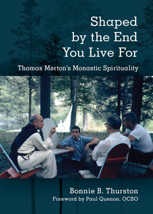 Shaped by the End You Live For: Thomas Merton's Monastic Spirituality by Bonnie B. Thurston