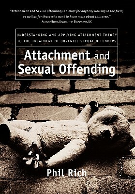 Attachment and Sexual Offending: Understanding and Applying Attachment Theory to the Treatment of Juvenile Sexual Offenders by Phil Rich