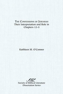 The Confessions of Jeremiah: Their Interpretation and Role in Chapters 1-25 by Kathleen M. O'Connor