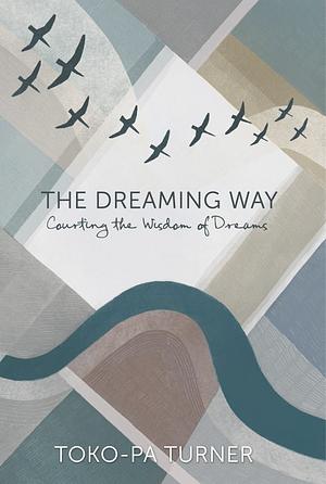 The Dreaming Way: Courting the Wisdom of Dreams by Toko-pa Turner