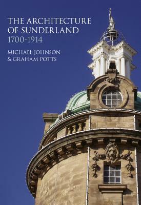 The Architecture of Sunderland, 1700-1914 by Michael Johnson, Graham Potts