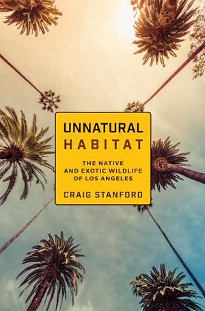 Unnatural Habitat: The Native and Exotic Wildlife of Los Angeles by Craig Stanford