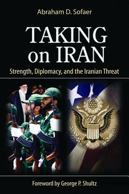 Taking on Iran, Volume 637: Strength, Diplomacy, and the Iranian Threat by Abraham D. Sofaer