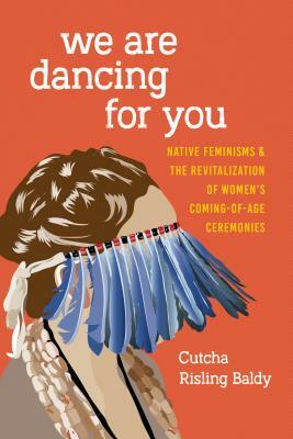 We Are Dancing for You: Native Feminisms and the Revitalization of Women's Coming-of-Age Ceremonies by Cutcha Risling Baldy