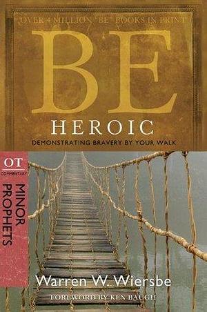 Be Heroic (Minor Prophets): Demonstrating Bravery by Your Walk: OT Commentary: Minor Prophets by Warren W. Wiersbe, Warren W. Wiersbe