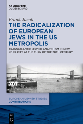 The Radicalization of European Jews in the Us Metropolis: Transatlantic Jewish Anarchism in New York City at the Turn of the 20th Century by Frank Jacob