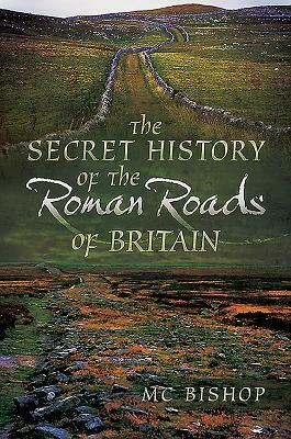The Secret History of the Roman Roads of Britain by M. C. Bishop