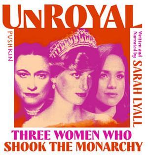 Unroyal: Three Women Who Shook the Monarchy by Sarah Lyall