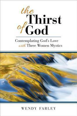 The Thirst of God: Contemplating God's Love with Three Women Mystics by Wendy Farley