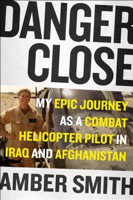 Danger Close: One Woman's Epic Journey as a Combat Helicopter Pilot in Iraq and Afghanistan by Amber Smith