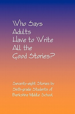 Who Says Adults Have to Write All the Good Stories?: Seventy-eight Stories by Sixth-grade Students of Berkshire Middle School by Daniel Fisher