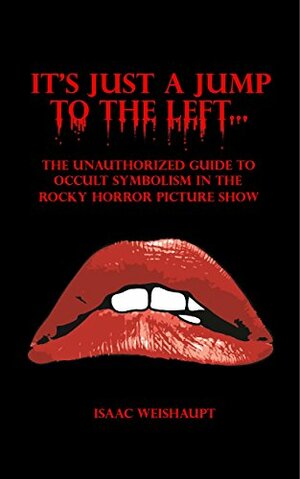 It's Just a Jump to the Left...: The Unauthorized Guide to Occult Symbolism in the Rocky Horror Picture Show by Isaac Weishaupt