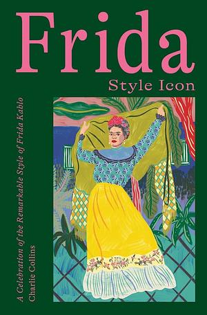 Frida: Style Icon: A Celebration of the Remarkable Style of Frida Kahlo by Charlie Collins