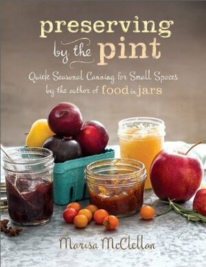 Preserving by the Pint: Quick Seasonal Canning for Small Spaces by Marisa McClellan