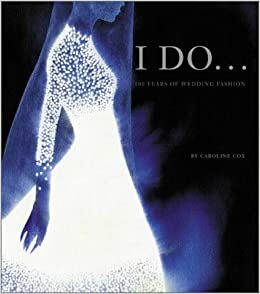 I Do: 100 Years of Wedding Fashion by Caroline Cox