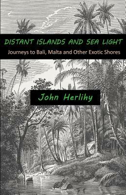 Distant Islands and Sea Light: Journeys to Bali, Malta and Other Exotic Shores by John Herlihy