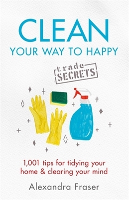 Clean Your Way to Happy: 1,001 Tips for Tidying Your Home and Clearing Your Mind by Alexandra Fraser