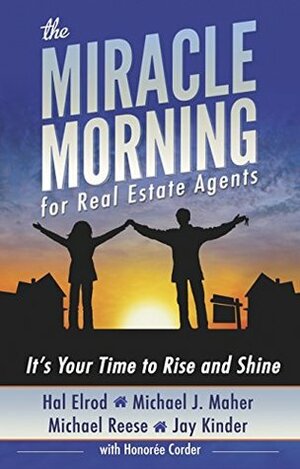 The Miracle Morning for Real Estate Agents: It's Your Time to Rise and Shine by Michael J. Maher, Jay Kinder, Hal Elrod, Honoree Corder, Michael Reese