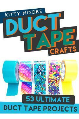 Duct Tape Crafts: 53 Ultimate Duct Tape Projects by Kitty Moore