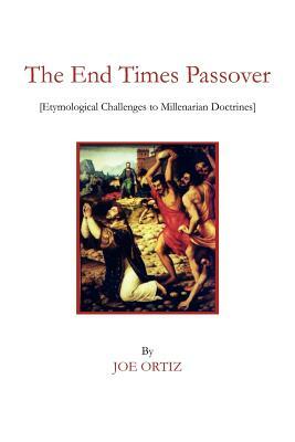 The End Times Passover: (Etymological Challenges to Millenarian Doctrines) by Joe Ortiz